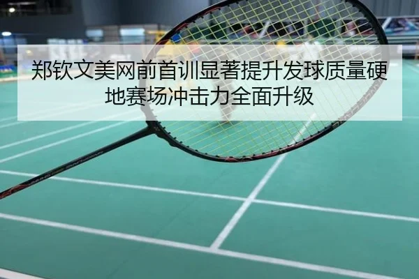 郑钦文美网前首训显著提升发球质量硬地赛场冲击力全面升级