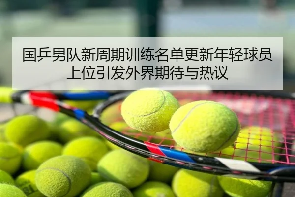 国乒男队新周期训练名单更新年轻球员上位引发外界期待与热议