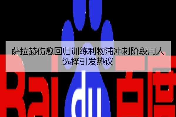 萨拉赫伤愈回归训练利物浦冲刺阶段用人选择引发热议
