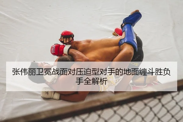 张伟丽卫冕战面对压迫型对手的地面缠斗胜负手全解析