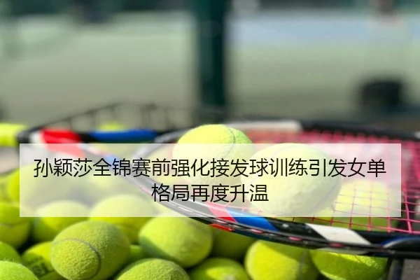 孙颖莎全锦赛前强化接发球训练引发女单格局再度升温