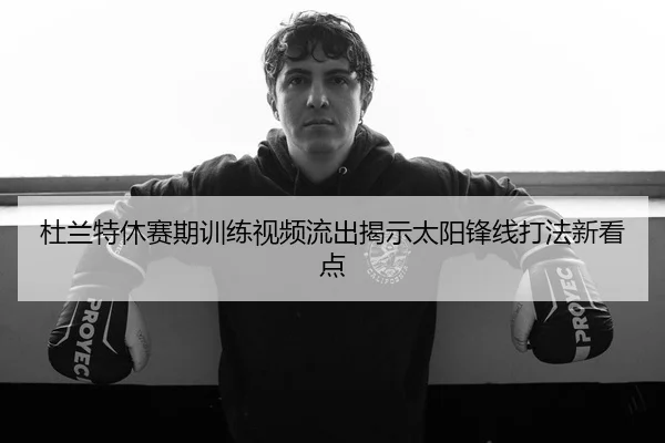 杜兰特休赛期训练视频流出揭示太阳锋线打法新看点