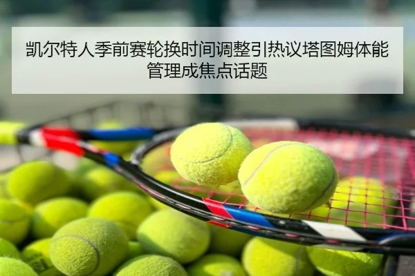 凯尔特人季前赛轮换时间调整引热议塔图姆体能管理成焦点话题